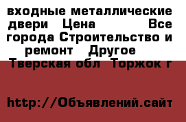  входные металлические двери › Цена ­ 5 360 - Все города Строительство и ремонт » Другое   . Тверская обл.,Торжок г.